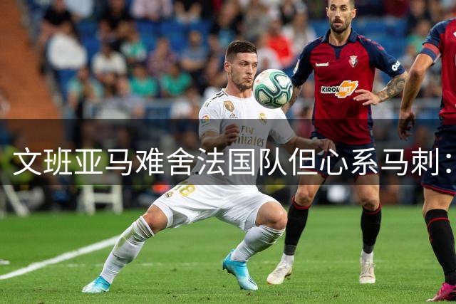 文班亚马难舍法国队但心系马刺：圣城是最佳训练地