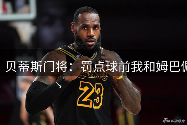 贝蒂斯门将：罚点球前我和姆巴佩调侃，想干扰他的心态