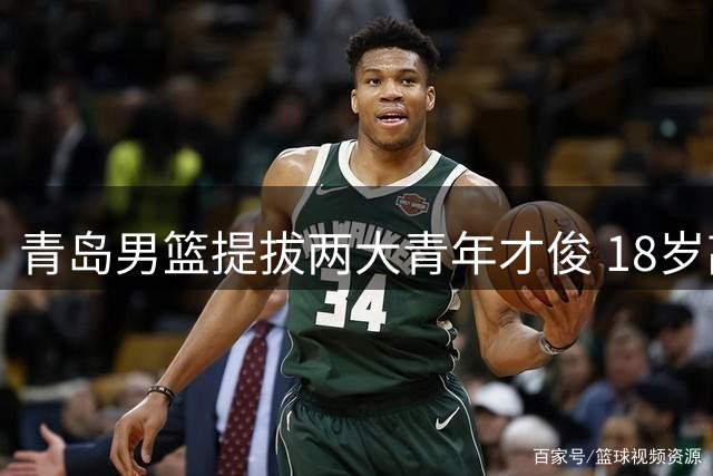 青岛男篮提拔两大青年才俊 18岁高塔领衔新星阵容